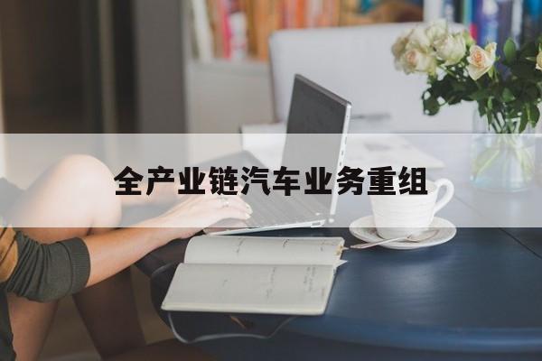 台中市全产业链汽车业务重组(全产业链汽车业务重组的意义)
